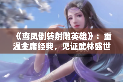 《鸾凤倒转射雕英雄》：重温金庸经典，见证武林盛世。