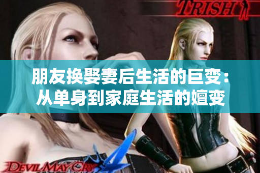 朋友换娶妻后生活的巨变：从单身到家庭生活的嬗变