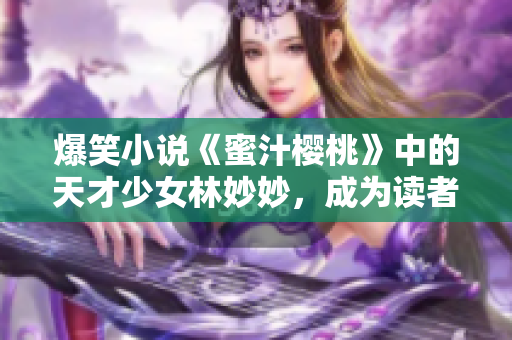 爆笑小说《蜜汁樱桃》中的天才少女林妙妙，成为读者新宠！