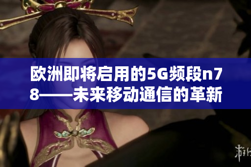 欧洲即将启用的5G频段n78——未来移动通信的革新之举