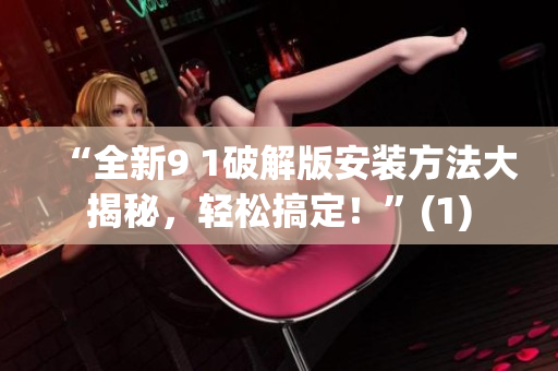 “全新9 1破解版安装方法大揭秘，轻松搞定！”(1)