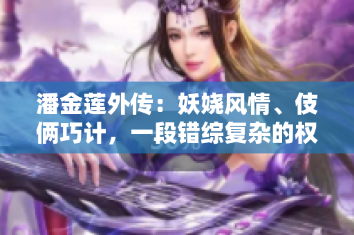 潘金莲外传：妖娆风情、伎俩巧计，一段错综复杂的权谋情仇传奇