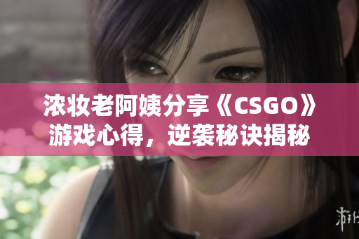 浓妆老阿姨分享《CSGO》游戏心得，逆袭秘诀揭秘