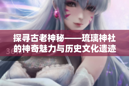 探寻古老神秘——琉璃神社的神奇魅力与历史文化遗迹