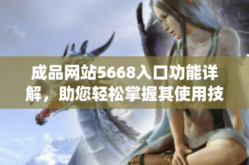 成品网站5668入口功能详解，助您轻松掌握其使用技巧(1)