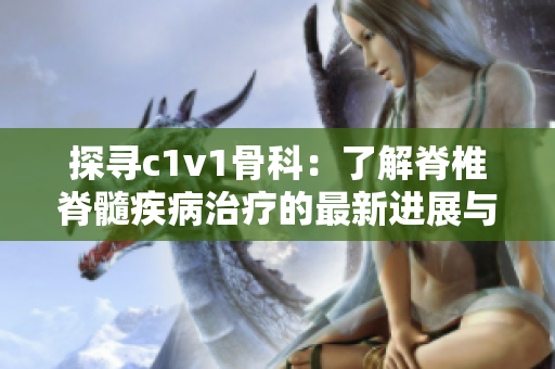 探寻c1v1骨科：了解脊椎脊髓疾病治疗的最新进展与技术