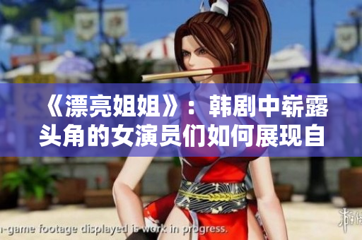 《漂亮姐姐》：韩剧中崭露头角的女演员们如何展现自我？