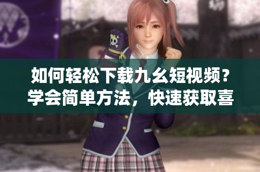 如何轻松下载九幺短视频？学会简单方法，快速获取喜欢内容(1)