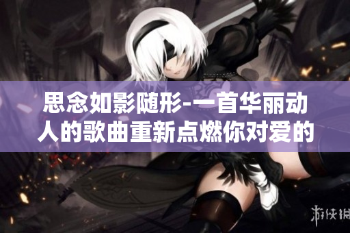 思念如影随形-一首华丽动人的歌曲重新点燃你对爱的渴望