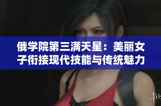 俄学院第三满天星：美丽女子衔接现代技能与传统魅力
