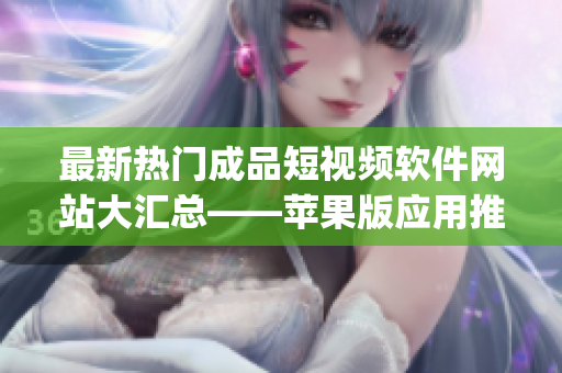 最新热门成品短视频软件网站大汇总——苹果版应用推荐(1)