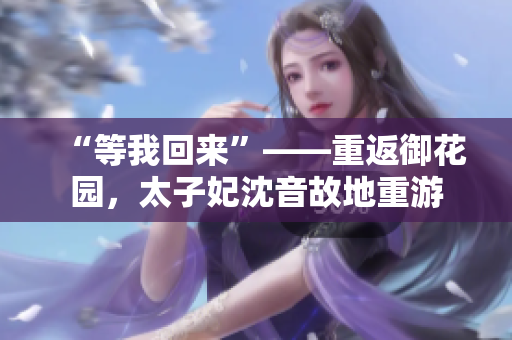 “等我回来”——重返御花园，太子妃沈音故地重游