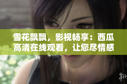 雪花飘飘，影视畅享：西瓜高清在线观看，让您尽情感受视觉盛宴