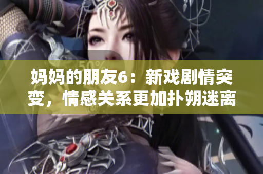 妈妈的朋友6：新戏剧情突变，情感关系更加扑朔迷离