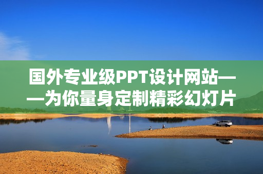 国外专业级PPT设计网站——为你量身定制精彩幻灯片的最佳平台