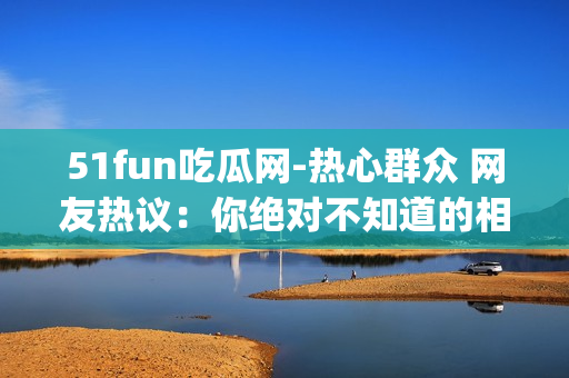 51fun吃瓜网-热心群众 网友热议：你绝对不知道的相关看法和意见(1)