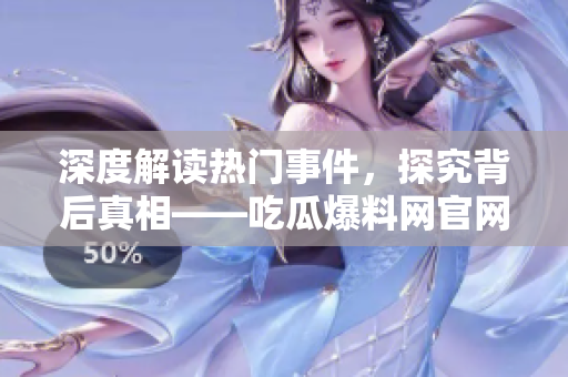 深度解读热门事件，探究背后真相——吃瓜爆料网官网，精彩内容一键浏览！