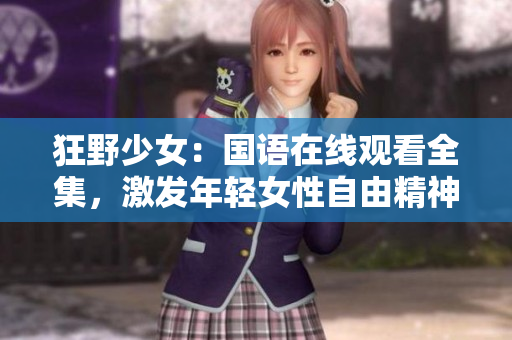 狂野少女：国语在线观看全集，激发年轻女性自由精神，唤起亲情友情共鸣
