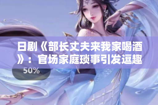 日剧《部长丈夫来我家喝酒》：官场家庭琐事引发逗趣故事！