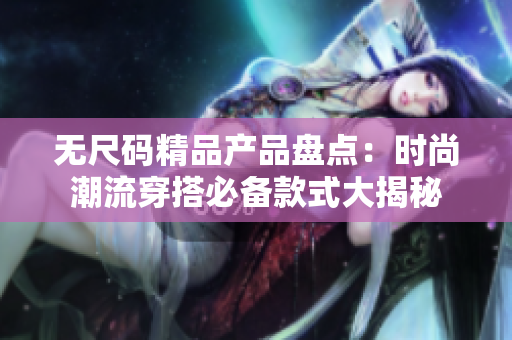 无尺码精品产品盘点：时尚潮流穿搭必备款式大揭秘