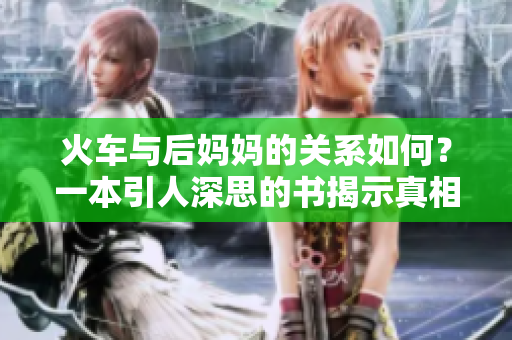 火车与后妈妈的关系如何？一本引人深思的书揭示真相！