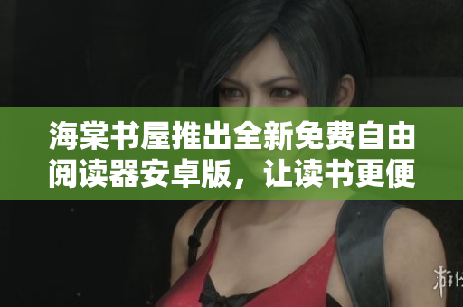 海棠书屋推出全新免费自由阅读器安卓版，让读书更便捷