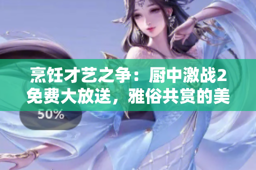 烹饪才艺之争：厨中激战2免费大放送，雅俗共赏的美食决斗！