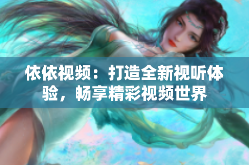 依依视频：打造全新视听体验，畅享精彩视频世界