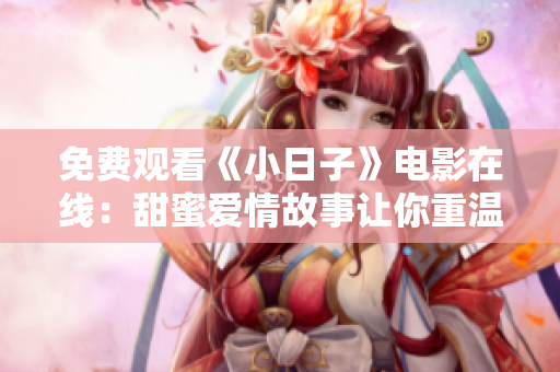 免费观看《小日子》电影在线：甜蜜爱情故事让你重温初恋感觉！