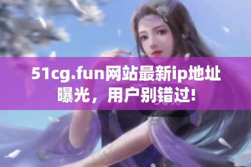 51cg.fun网站最新ip地址曝光，用户别错过!