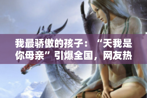 我最骄傲的孩子：“天我是你母亲”引爆全国，网友热议！