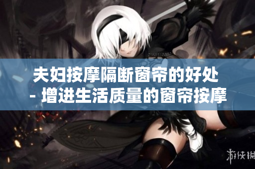 夫妇按摩隔断窗帘的好处 - 增进生活质量的窗帘按摩对夫妇的益处