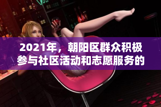 2021年，朝阳区群众积极参与社区活动和志愿服务的精彩汇总