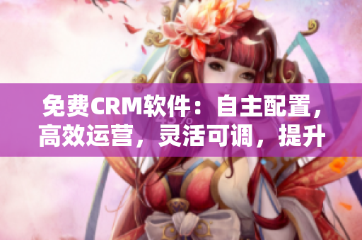 免费CRM软件：自主配置，高效运营，灵活可调，提升企业业绩