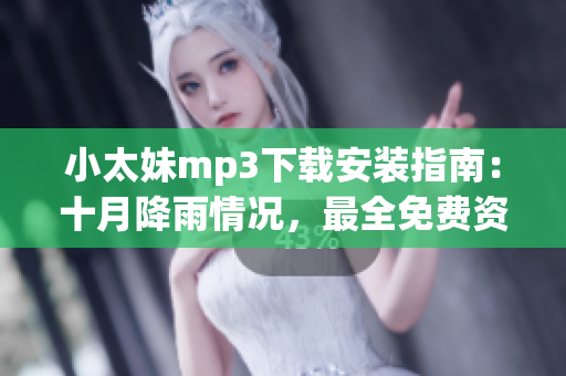 小太妹mp3下载安装指南：十月降雨情况，最全免费资源分享(1)