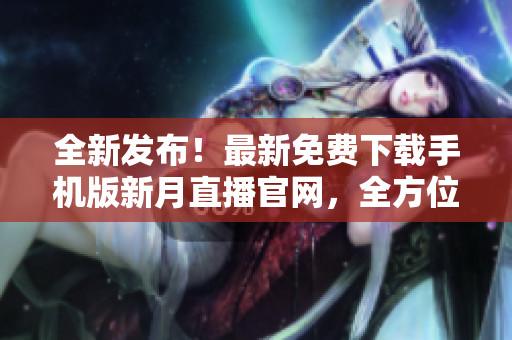 全新发布！最新免费下载手机版新月直播官网，全方位指南！