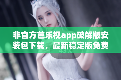 非官方芭乐视app破解版安装包下载，最新稳定版免费获取(1)