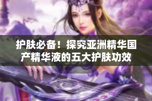 护肤必备！探究亚洲精华国产精华液的五大护肤功效