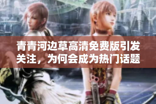 青青河边草高清免费版引发关注，为何会成为热门话题？