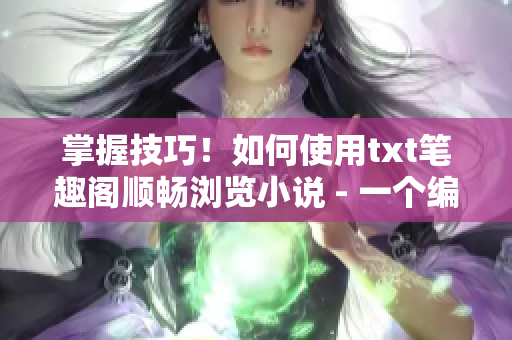 掌握技巧！如何使用txt笔趣阁顺畅浏览小说 - 一个编辑的指南