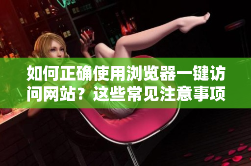 如何正确使用浏览器一键访问网站？这些常见注意事项不容忽视