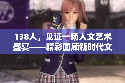 138人，见证一场人文艺术盛宴——精彩回顾新时代文化节活动