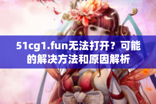51cg1.fun无法打开？可能的解决方法和原因解析