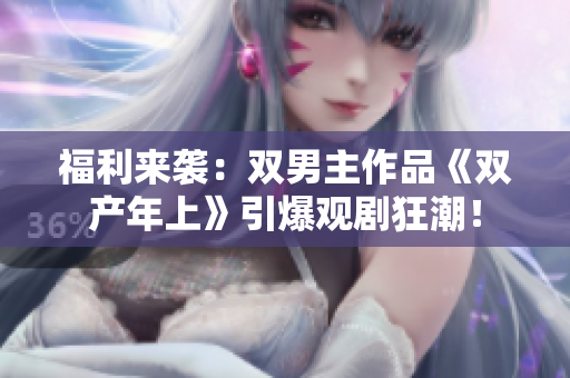 福利来袭：双男主作品《双产年上》引爆观剧狂潮！