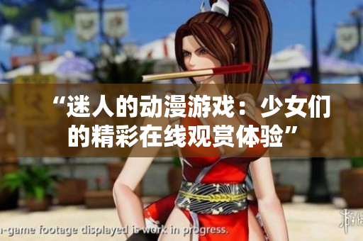 “迷人的动漫游戏：少女们的精彩在线观赏体验”