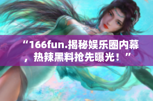 “166fun.揭秘娱乐圈内幕，热辣黑料抢先曝光！”