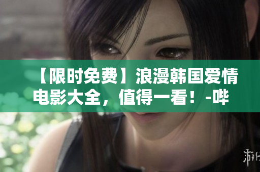 【限时免费】浪漫韩国爱情电影大全，值得一看！-哔哩哔哩！