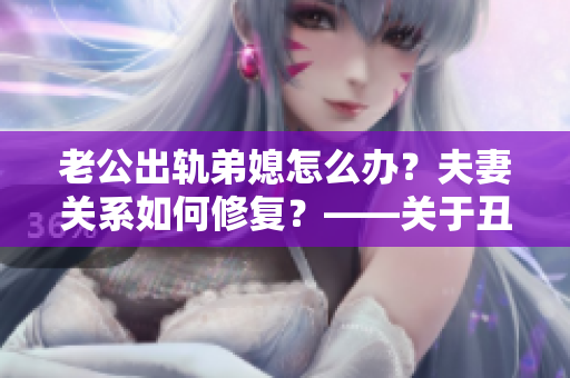 老公出轨弟媳怎么办？夫妻关系如何修复？——关于丑闻的思考与分析