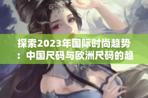 探索2023年国际时尚趋势：中国尺码与欧洲尺码的趋同与差异