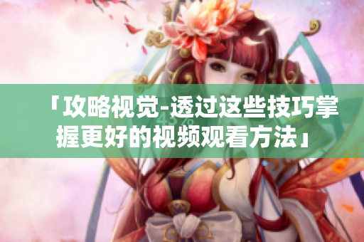 「攻略视觉-透过这些技巧掌握更好的视频观看方法」